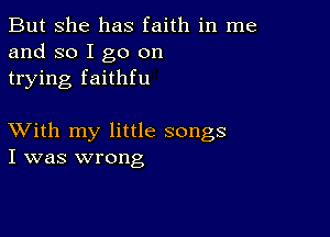 But she has faith in me
and so I go on
trying faithfu

XVith my little songs
I was wrong