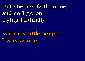 But she has faith in me
and so I go on
trying faithfully

XVith my little songs
I was wrong