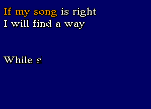 If my song is right
I will find a way

XVhile 9