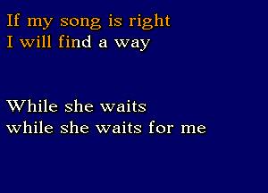 If my song is right
I will find a way

XVhile she waits
While she waits for me