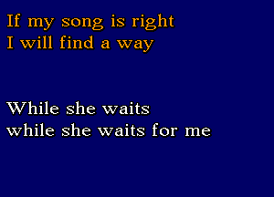 If my song is right
I will find a way

XVhile she waits
While she waits for me