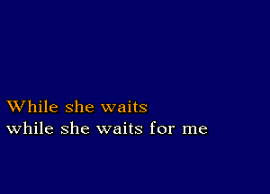 XVhile she waits
While she waits for me