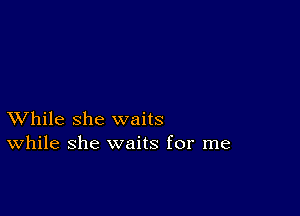 XVhile she waits
While she waits for me