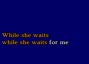 XVhile she waits
While she waits for me