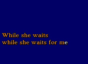 XVhile she waits
While she waits for me