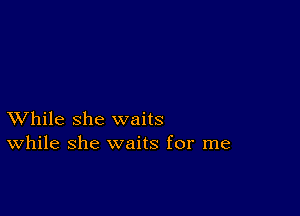 XVhile she waits
While she waits for me