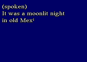 (spoken)
It was a moonlit night
in old Mexs