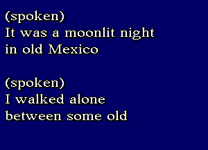 (spoken)
It was a moonlit night
in old Mexico

(spoken)
I walked alone
between some old