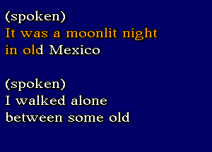 (spoken)
It was a moonlit night
in old Mexico

(spoken)
I walked alone
between some old