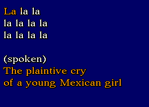 La la la
la la la la
la la la la

(spoken)
The plaintive cry
of a young Mexican girl