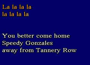 La la la la
la la la la

You better come home
Speedy Gonzales
away from Tannery Row