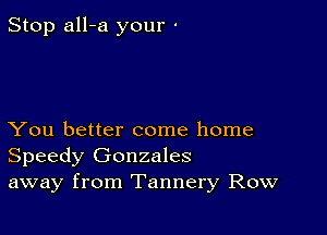 Stop all-a your -

You better come home
Speedy Gonzales
away from Tannery Row