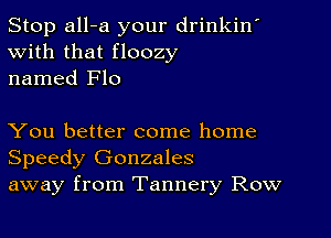 Stop all-a your drinkin'
With that floozy
named Flo

You better come home
Speedy Gonzales
away from Tannery Row