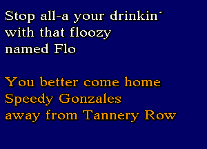 Stop all-a your drinkin'
With that floozy
named Flo

You better come home
Speedy Gonzales
away from Tannery Row