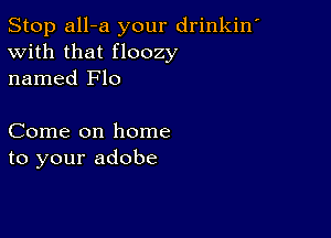 Stop all-a your drinkin'
With that floozy
named Flo

Come on home
to your adobe