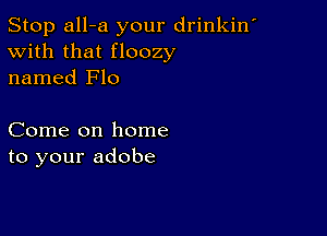 Stop all-a your drinkin'
With that floozy
named Flo

Come on home
to your adobe