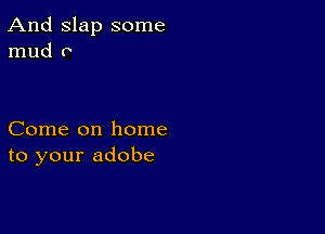 And Slap some
mud 0

Come on home
to your adobe