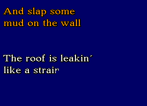 And Slap some
mud on the wall

The roof is leakin'
like a strair