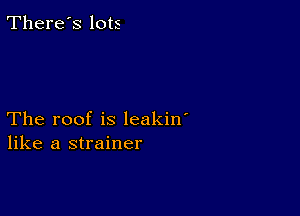 There's lots

The roof is leakin'
like a strainer