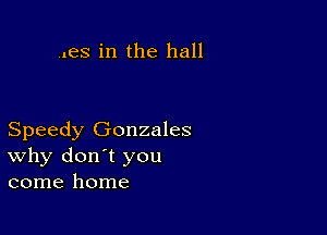 ..es in the hall

Speedy Gonzales
why don't you
come home