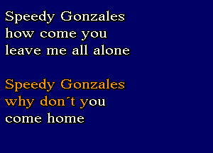 Speedy Gonzales
how come you
leave me all alone

Speedy Gonzales
why don't you
come home