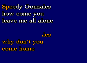 Speedy Gonzales
how come you
leave me all alone

.les
why don't you
come home