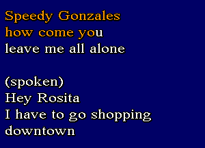 Speedy Gonzales
how come you
leave me all alone

(spoken)

Hey Rosita

I have to go shopping
downtown