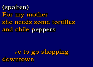 (spoken)

For my mother

she needs some tortillas
and Chile peppers

v'e to go shopping
downtown