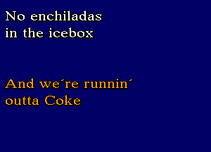 No enchiladas
in the icebox

And we're runnin'
outta Coke