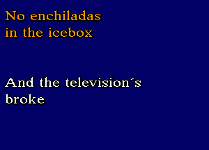 No enchiladas
in the icebox

And the television's
broke