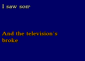 I saw sorr

And the television's
broke