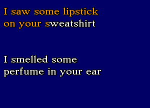 I saw some lipstick
on your sweatshirt

I smelled some
perfume in your ear