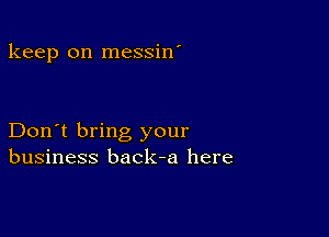 keep on messin'

Don't bring your
business back-a here