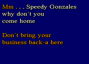 Mm . . . Speedy Gonzales
Why don't you
come home

Don't bring your
business back-a here