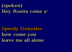 (spoken)
Hey Rosita come q'

Speedy Gonzales
how come you
leave me all alone