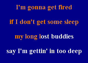 I'm gonna get fired
ifI don't get some sleep
my long lost buddies

say I'm gettin' in too deep