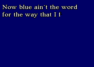 Now blue ain't the word
for the way that I f