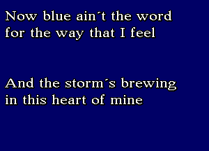 Now blue ain't the word
for the way that I feel

And the storm's brewing
in this heart of mine