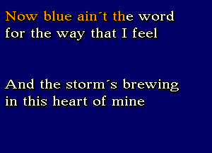 Now blue ain't the word
for the way that I feel

And the storm's brewing
in this heart of mine