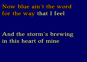 Now blue ain't the word
for the way that I feel

And the storm's brewing
in this heart of mine