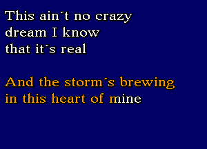 This ain't no crazy
dream I know
that it's real

And the storm's brewing
in this heart of mine