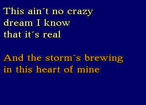 This ain't no crazy
dream I know
that it's real

And the storm's brewing
in this heart of mine