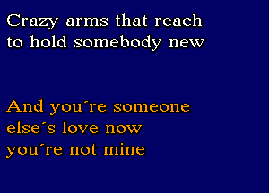 Crazy arms that reach
to hold somebody new

And you're someone
elsefs love now

you're not mine