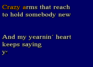 Crazy arms that reach
to hold somebody new

And my yearnin' heart
keeps saying

y,