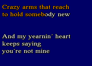 Crazy arms that reach
to hold somebody new

And my yearnin' heart
keeps saying
you're not mine