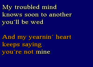 My troubled mind
knows soon to another
you ll be wed

And my yearnin' heart
keeps saying
you're not mine