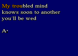 My troubled mind
knows soon to another
you ll be wed

Av