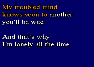 My troubled mind
knows soon to another
you ll be wed

And that's why
I'm lonely all the time