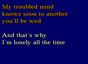 My troubled mind
knows soon to another
you ll be wed

And that's why
I'm lonely all the time