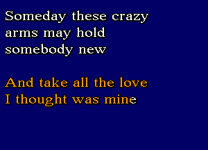 Someday these crazy
arms may hold
somebody new

And take all the love
I thought was mine